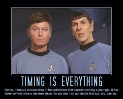 Timing is Everything --- Doctor, there's a chronometer in the arboretum that ceased working a year ago. It has been correct twice a day ever since. So you see, I do not doubt that you, too, can be...