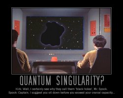 Quantum Singularity --- Kirk: Well, I certainly see why they call them 'black holes', Mr. Spock.  Spock: Captain, I suggest you sit down before you exceed your cranial capacity...
