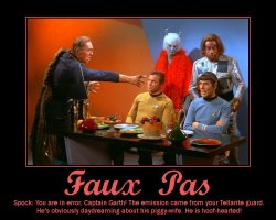 Faux Pas --- Spock: You are in error, Captain Garth! The emission came from your Tellarite guard. He's obviously daydreaming about his piggy-wife. He is hoof-hearted!