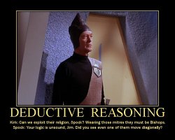 Deductive Reasoning --- Kirk: Can we exploit their religion, Spock? Wearing those mitres they must be Bishops.  Spock: Your logic is unsound, Jim. Did you see even one of them move diagonally?