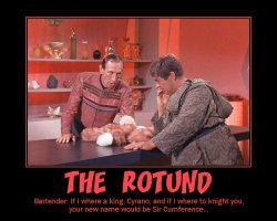 The Rotund --- Bartender: If I where a king, Cyrano, and if I where to knight you, your new name would be Sir Cumference...