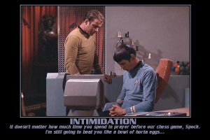Intimidation --- It doesn't matter how much time you spend in prayer before our chess game, Spock. I'm still going to beat you like a bowl of horta eggs...